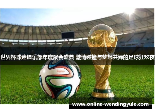 世界杯球迷俱乐部年度聚会盛典 激情碰撞与梦想共舞的足球狂欢夜