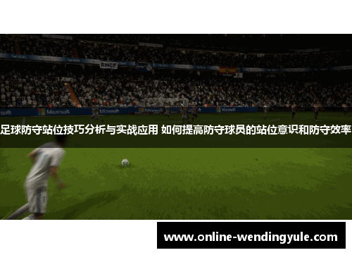 足球防守站位技巧分析与实战应用 如何提高防守球员的站位意识和防守效率