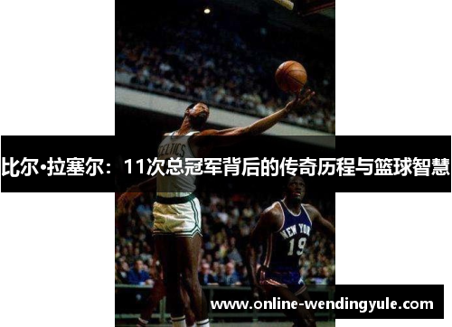 比尔·拉塞尔：11次总冠军背后的传奇历程与篮球智慧