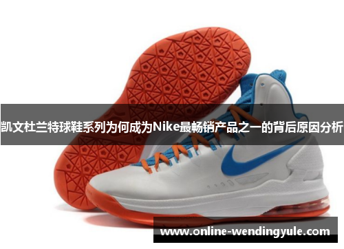 凯文杜兰特球鞋系列为何成为Nike最畅销产品之一的背后原因分析