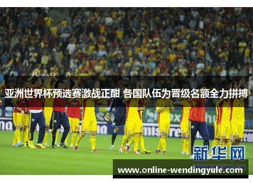 亚洲世界杯预选赛激战正酣 各国队伍为晋级名额全力拼搏