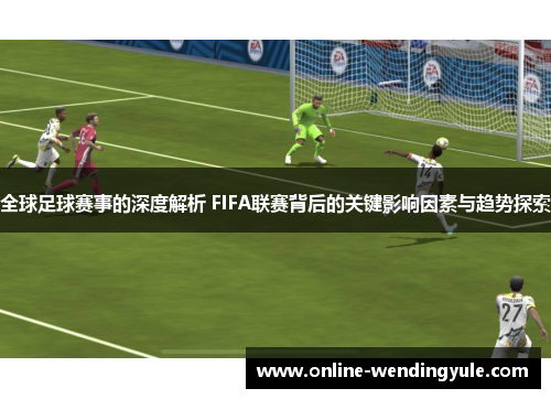 全球足球赛事的深度解析 FIFA联赛背后的关键影响因素与趋势探索