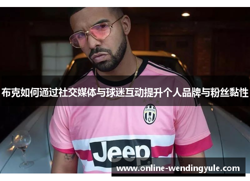 布克如何通过社交媒体与球迷互动提升个人品牌与粉丝黏性