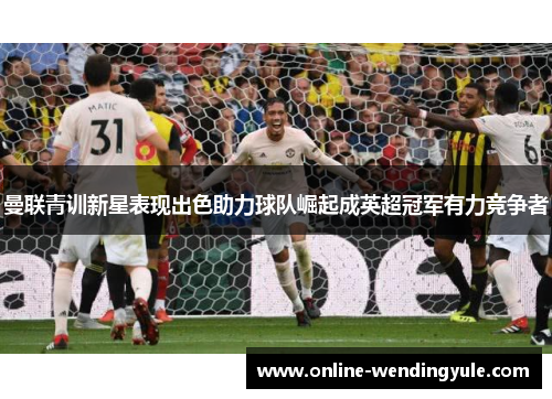 曼联青训新星表现出色助力球队崛起成英超冠军有力竞争者