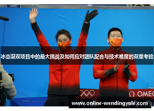 冰壶混双项目中的最大挑战及如何应对团队配合与技术难度的双重考验