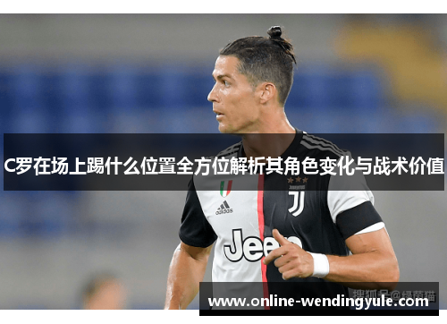 C罗在场上踢什么位置全方位解析其角色变化与战术价值