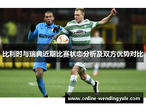 比利时与瑞典近期比赛状态分析及双方优势对比