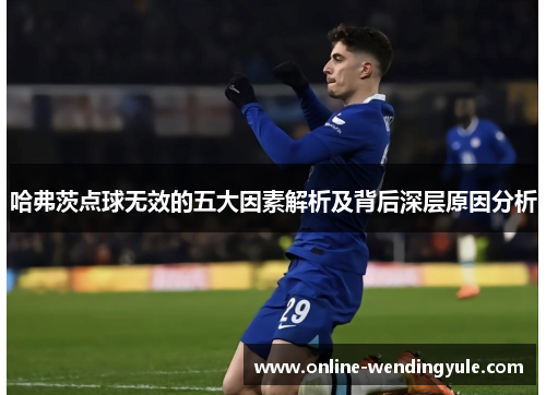 哈弗茨点球无效的五大因素解析及背后深层原因分析 哈弗茨点球无效的五大因素解析及背后深层原因分析