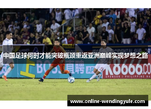 中国足球何时才能突破瓶颈重返亚洲巅峰实现梦想之路 中国足球何时才能突破瓶颈重返亚洲巅峰实现梦想之路
