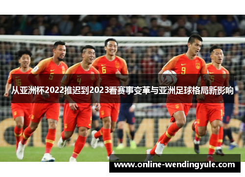 从亚洲杯2022推迟到2023看赛事变革与亚洲足球格局新影响 从亚洲杯2022推迟到2023看赛事变革与亚洲足球格局新影响