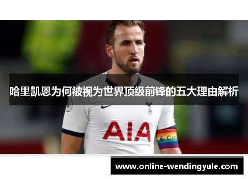 哈里凯恩为何被视为世界顶级前锋的五大理由解析 哈里凯恩为何被视为世界顶级前锋的五大理由解析