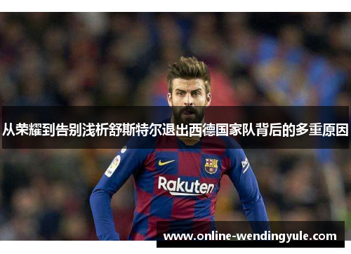 从荣耀到告别浅析舒斯特尔退出西德国家队背后的多重原因 从荣耀到告别浅析舒斯特尔退出西德国家队背后的多重原因