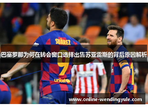 巴塞罗那为何在转会窗口选择出售苏亚雷斯的背后原因解析