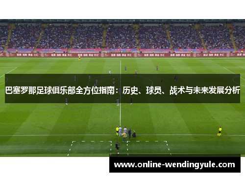 巴塞罗那足球俱乐部全方位指南:历史、球员、战术与未来发展分析 巴塞罗那足球俱乐部全方位指南:历史、球员、战术与未来发展分析