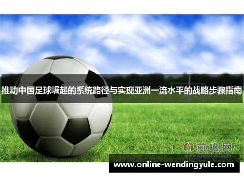推动中国足球崛起的系统路径与实现亚洲一流水平的战略步骤指南 推动中国足球崛起的系统路径与实现亚洲一流水平的战略步骤指南