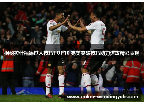 揭秘拉什福德过人技巧TOP10 完美突破技巧助力进攻精彩表现 揭秘拉什福德过人技巧TOP10 完美突破技巧助力进攻精彩表现
