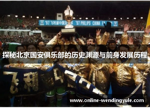 探秘北京国安俱乐部的历史渊源与前身发展历程 探秘北京国安俱乐部的历史渊源与前身发展历程