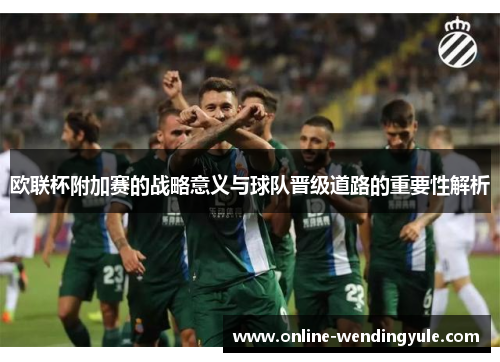 欧联杯附加赛的战略意义与球队晋级道路的重要性解析 欧联杯附加赛的战略意义与球队晋级道路的重要性解析