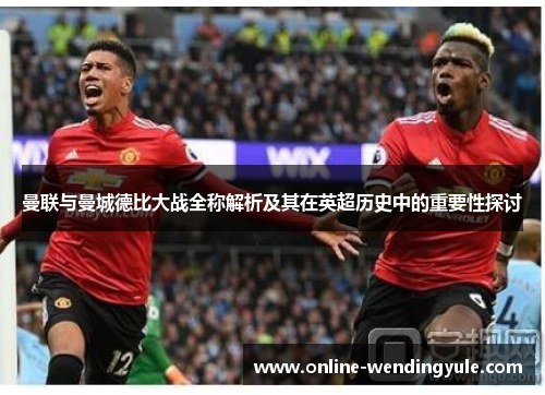 曼联与曼城德比大战全称解析及其在英超历史中的重要性探讨 曼联与曼城德比大战全称解析及其在英超历史中的重要性探讨