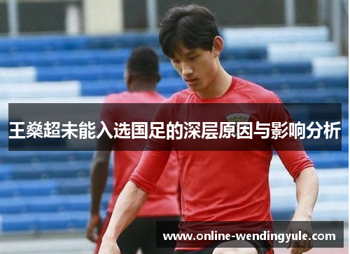 王燊超未能入选国足的深层原因与影响分析 王燊超未能入选国足的深层原因与影响分析